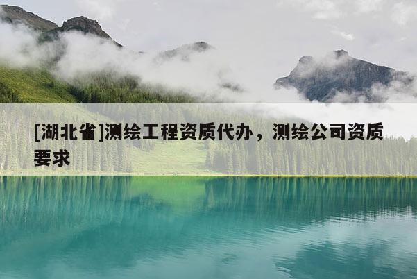 [湖北省]測繪工程資質(zhì)代辦，測繪公司資質(zhì)要求