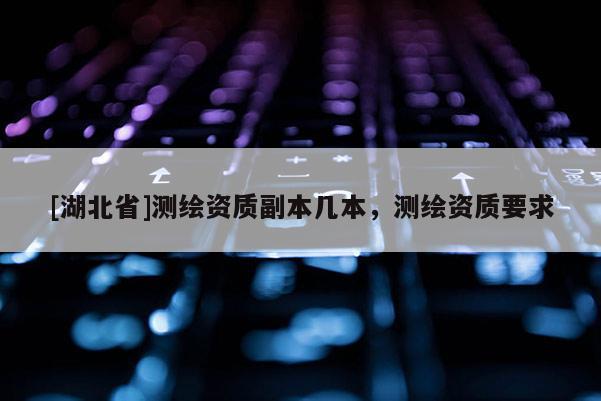 [湖北省]測繪資質(zhì)副本幾本，測繪資質(zhì)要求