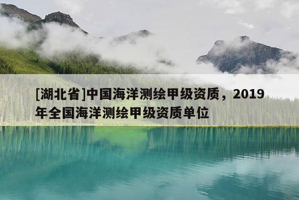 [湖北省]中國海洋測繪甲級資質(zhì)，2019年全國海洋測繪甲級資質(zhì)單位