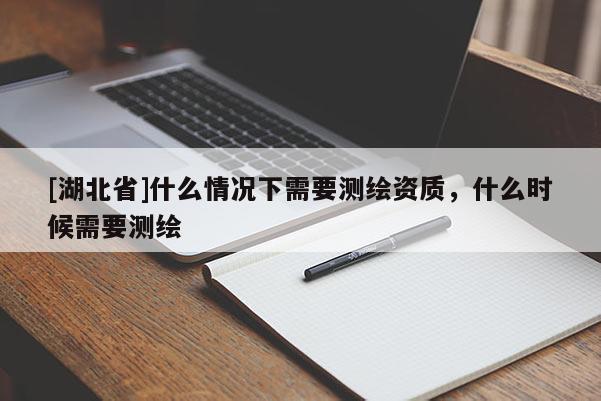[湖北省]什么情況下需要測繪資質，什么時候需要測繪