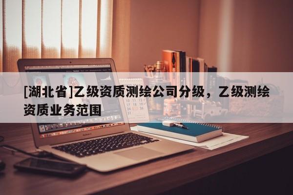 [湖北省]乙級資質測繪公司分級，乙級測繪資質業務范圍