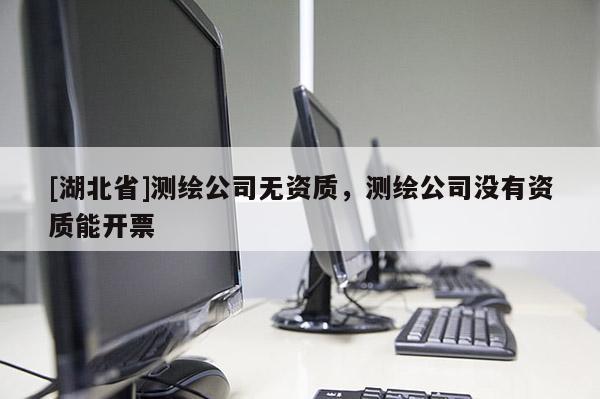 [湖北省]測繪公司無資質，測繪公司沒有資質能開票