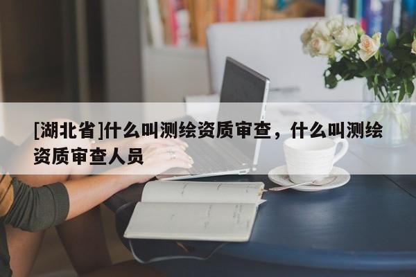[湖北省]什么叫測(cè)繪資質(zhì)審查，什么叫測(cè)繪資質(zhì)審查人員