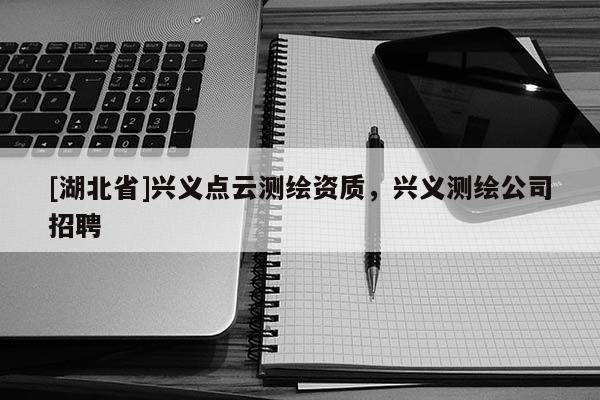 [湖北省]興義點云測繪資質，興義測繪公司招聘