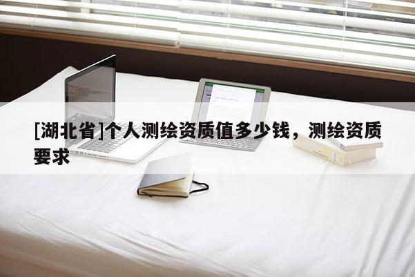 [湖北省]個人測繪資質值多少錢，測繪資質要求