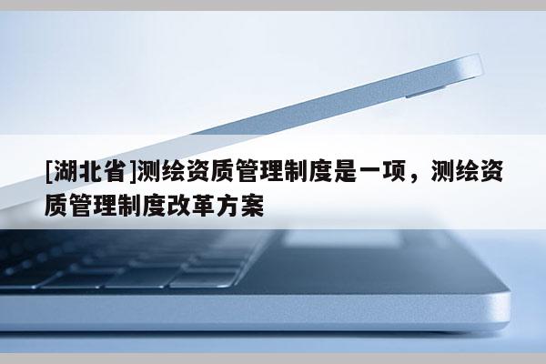 [湖北省]測繪資質管理制度是一項，測繪資質管理制度改革方案