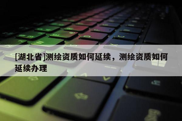 [湖北省]測繪資質如何延續，測繪資質如何延續辦理