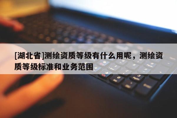 [湖北省]測繪資質等級有什么用呢，測繪資質等級標準和業務范圍
