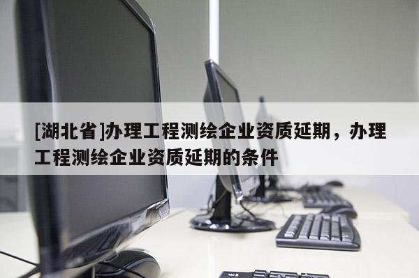 [湖北省]辦理工程測繪企業資質延期，辦理工程測繪企業資質延期的條件