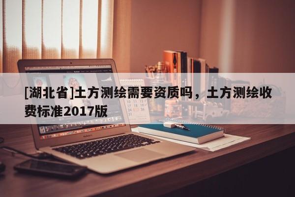 [湖北省]土方測繪需要資質嗎，土方測繪收費標準2017版
