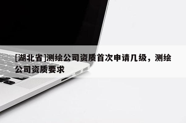 [湖北省]測繪公司資質首次申請幾級，測繪公司資質要求