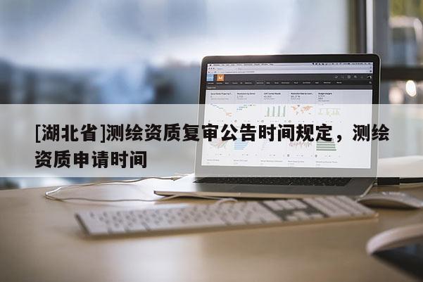 [湖北省]測繪資質復審公告時間規定，測繪資質申請時間