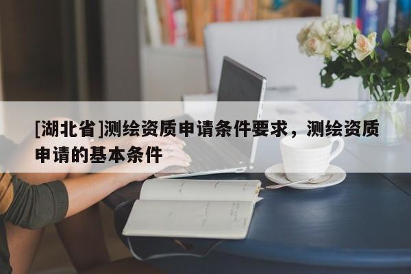 [湖北省]測繪資質申請條件要求，測繪資質申請的基本條件