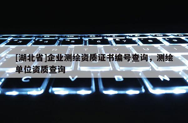 [湖北省]企業(yè)測(cè)繪資質(zhì)證書編號(hào)查詢，測(cè)繪單位資質(zhì)查詢