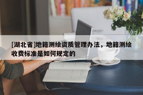 [湖北省]地籍測繪資質管理辦法，地籍測繪收費標準是如何規定的