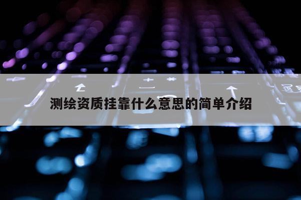 測繪資質掛靠什么意思的簡單介紹
