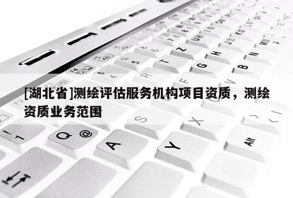 [湖北省]測繪評估服務機構項目資質，測繪資質業務范圍