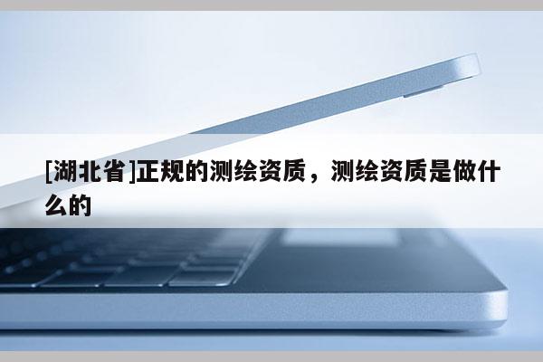[湖北省]正規的測繪資質，測繪資質是做什么的