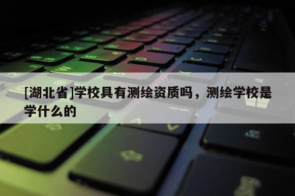 [湖北省]學校具有測繪資質嗎，測繪學校是學什么的