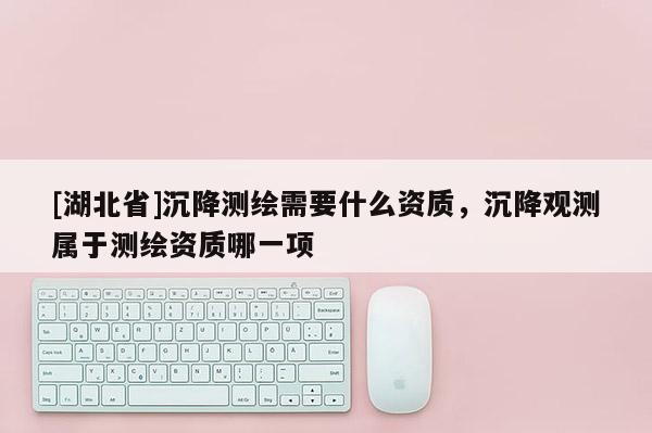 [湖北省]沉降測繪需要什么資質，沉降觀測屬于測繪資質哪一項