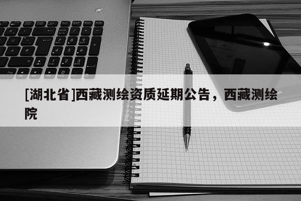 [湖北省]西藏測繪資質延期公告，西藏測繪院