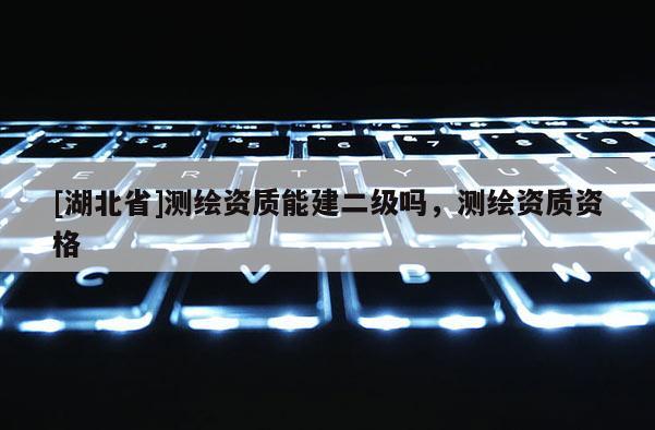 [湖北省]測繪資質能建二級嗎，測繪資質資格