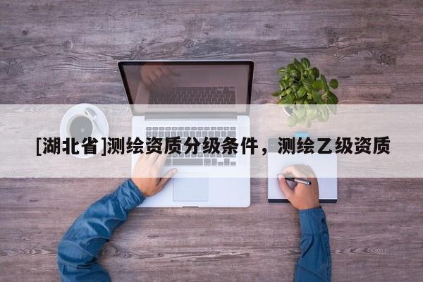 [湖北省]測繪資質分級條件，測繪乙級資質