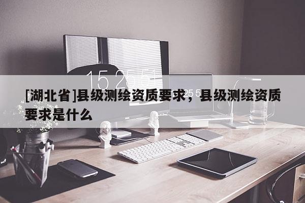 [湖北省]縣級測繪資質要求，縣級測繪資質要求是什么