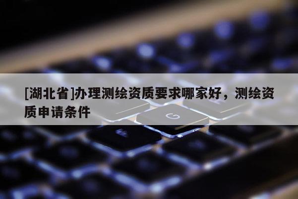 [湖北省]辦理測繪資質要求哪家好，測繪資質申請條件