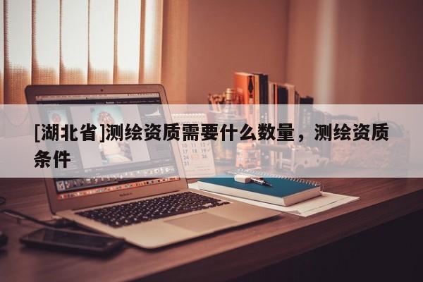 [湖北省]測繪資質需要什么數量，測繪資質條件