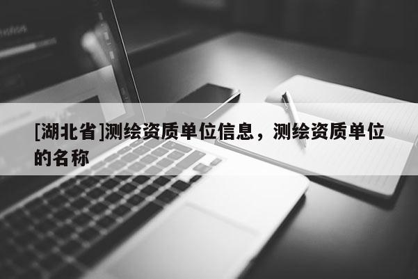 [湖北省]測繪資質(zhì)單位信息，測繪資質(zhì)單位的名稱