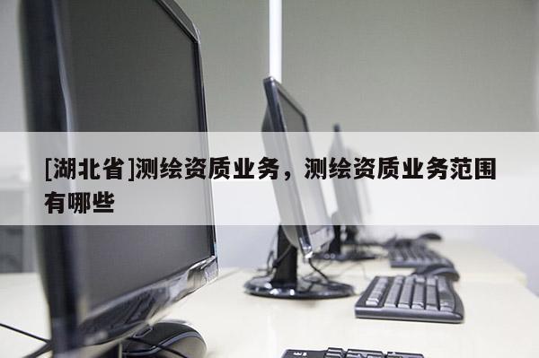 [湖北省]測繪資質(zhì)業(yè)務(wù)，測繪資質(zhì)業(yè)務(wù)范圍有哪些