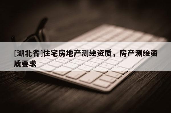 [湖北省]住宅房地產(chǎn)測(cè)繪資質(zhì)，房產(chǎn)測(cè)繪資質(zhì)要求