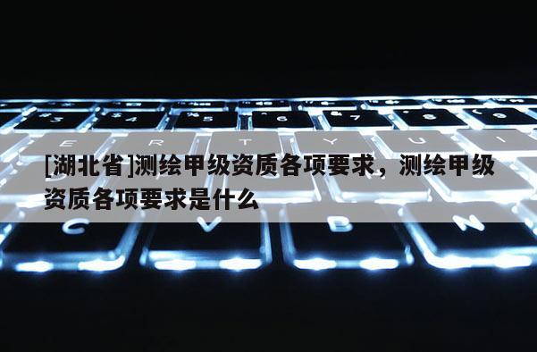 [湖北省]測繪甲級資質各項要求，測繪甲級資質各項要求是什么