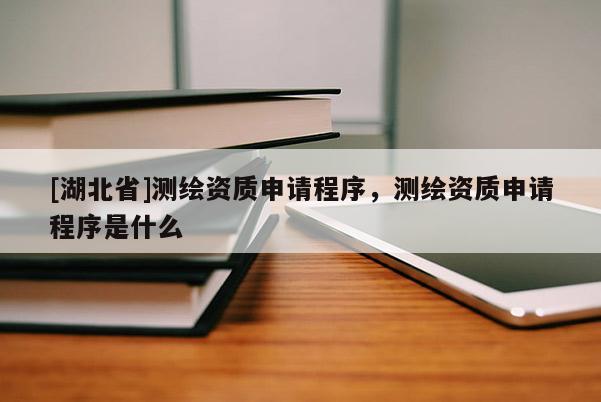 [湖北省]測繪資質申請程序，測繪資質申請程序是什么