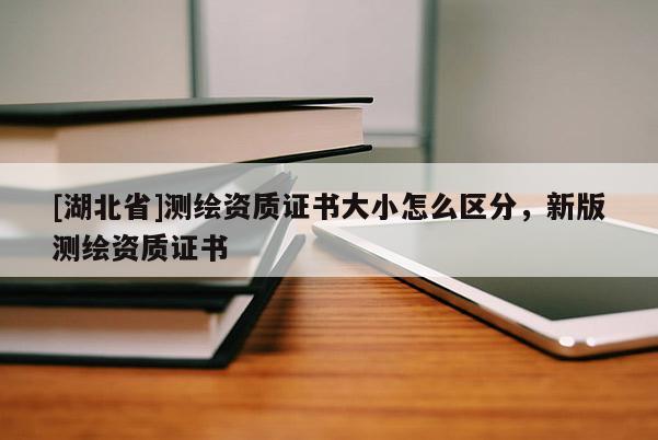 [湖北省]測(cè)繪資質(zhì)證書大小怎么區(qū)分，新版測(cè)繪資質(zhì)證書