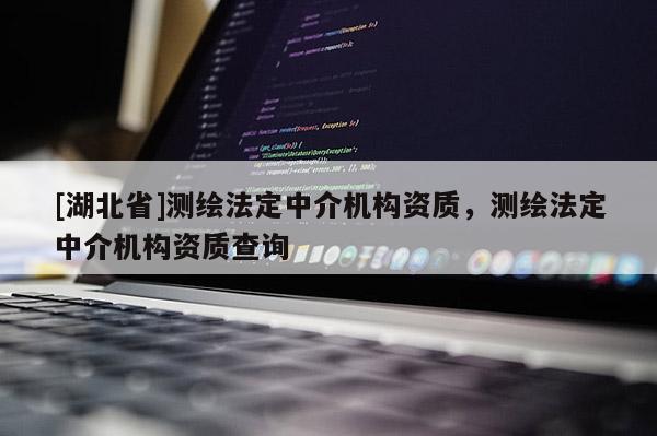 [湖北省]測繪法定中介機構資質，測繪法定中介機構資質查詢