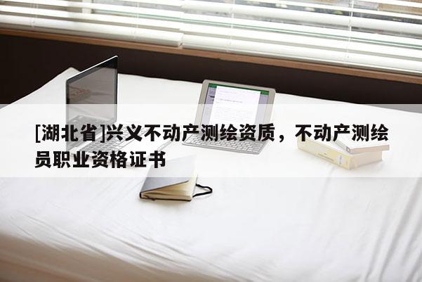 [湖北省]興義不動(dòng)產(chǎn)測繪資質(zhì)，不動(dòng)產(chǎn)測繪員職業(yè)資格證書