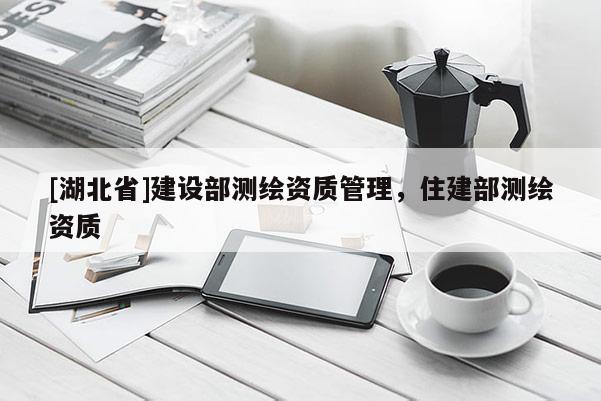[湖北省]建設(shè)部測繪資質(zhì)管理，住建部測繪資質(zhì)