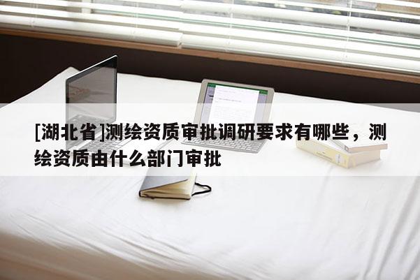 [湖北省]測(cè)繪資質(zhì)審批調(diào)研要求有哪些，測(cè)繪資質(zhì)由什么部門審批