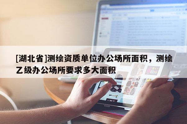 [湖北省]測繪資質單位辦公場所面積，測繪乙級辦公場所要求多大面積