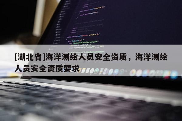 [湖北省]海洋測繪人員安全資質(zhì)，海洋測繪人員安全資質(zhì)要求
