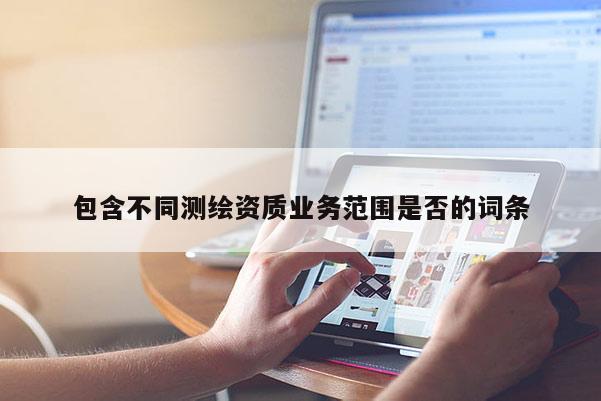 包含不同測(cè)繪資質(zhì)業(yè)務(wù)范圍是否的詞條
