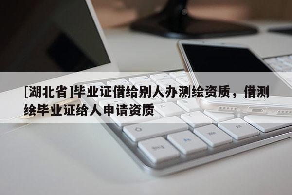 [湖北省]畢業證借給別人辦測繪資質，借測繪畢業證給人申請資質