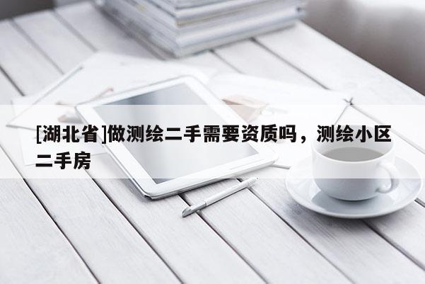 [湖北省]做測繪二手需要資質嗎，測繪小區二手房