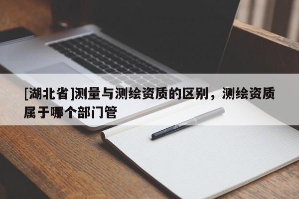 [湖北省]測量與測繪資質的區別，測繪資質屬于哪個部門管
