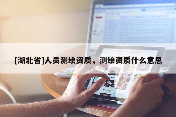 [湖北省]人員測繪資質，測繪資質什么意思