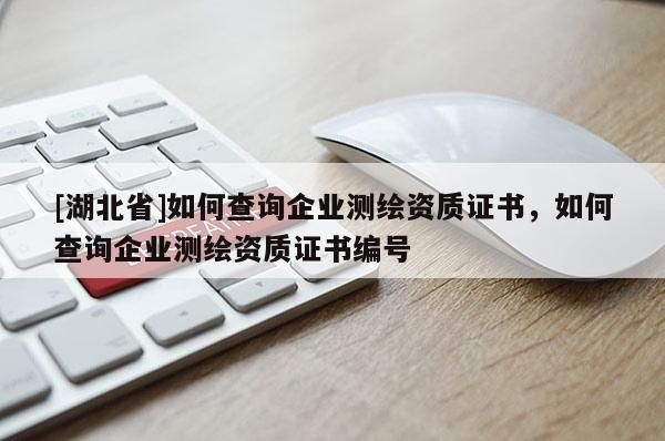 [湖北省]如何查詢企業(yè)測(cè)繪資質(zhì)證書(shū)，如何查詢企業(yè)測(cè)繪資質(zhì)證書(shū)編號(hào)
