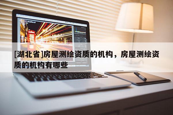 [湖北省]房屋測(cè)繪資質(zhì)的機(jī)構(gòu)，房屋測(cè)繪資質(zhì)的機(jī)構(gòu)有哪些