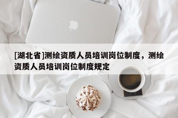 [湖北省]測繪資質人員培訓崗位制度，測繪資質人員培訓崗位制度規定